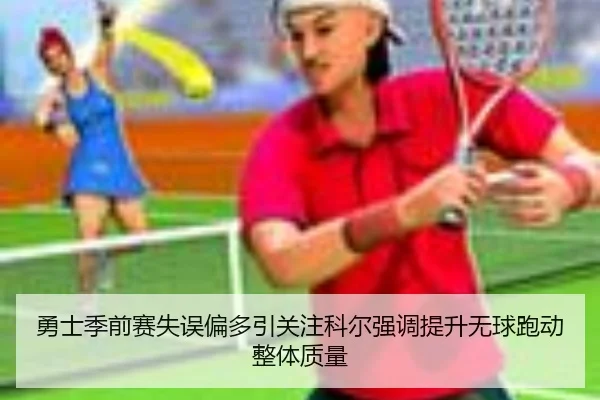 勇士季前赛失误偏多引关注科尔强调提升无球跑动整体质量