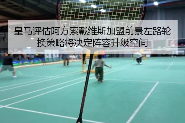 皇马评估阿方索戴维斯加盟前景左路轮换策略将决定阵容升级空间
