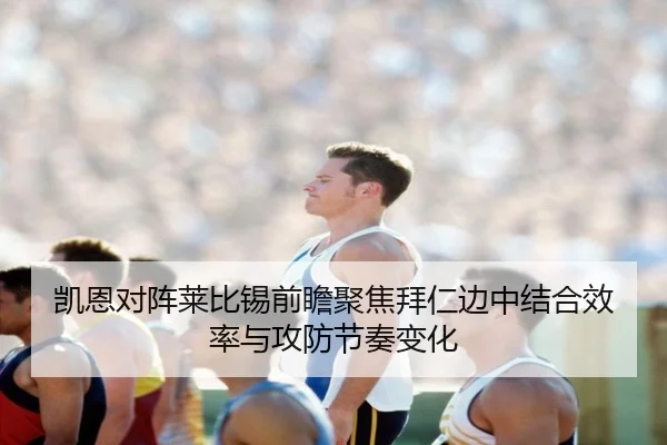 凯恩对阵莱比锡前瞻聚焦拜仁边中结合效率与攻防节奏变化
